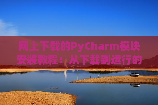 网上下载的PyCharm模块安装教程：从下载到运行的全流程